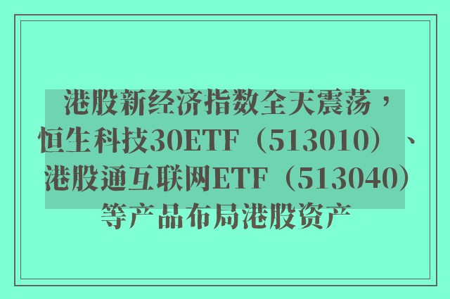 港股新经济指数全天震荡，恒生科技30ETF（513010）、港股通互联网ETF（513040）等产品布局港股资产