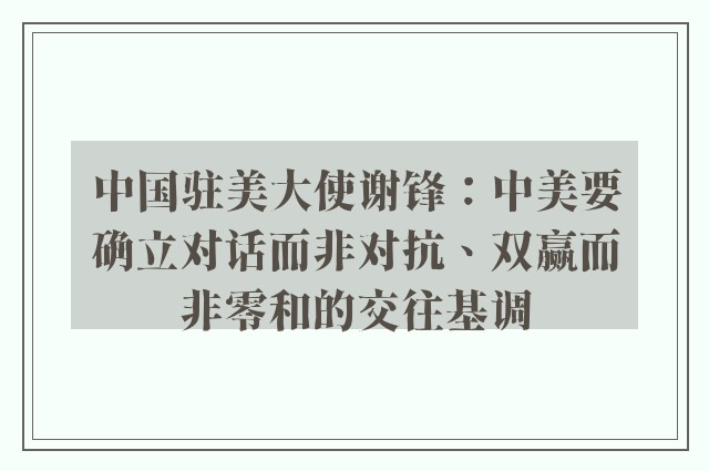 中国驻美大使谢锋：中美要确立对话而非对抗、双赢而非零和的交往基调